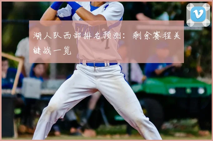 湖人队西部排名预测：剩余赛程关键战一览
