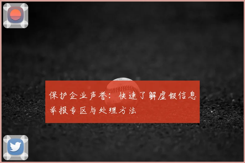 保护企业声誉:快速了解虚假信息举报专区与处理方法