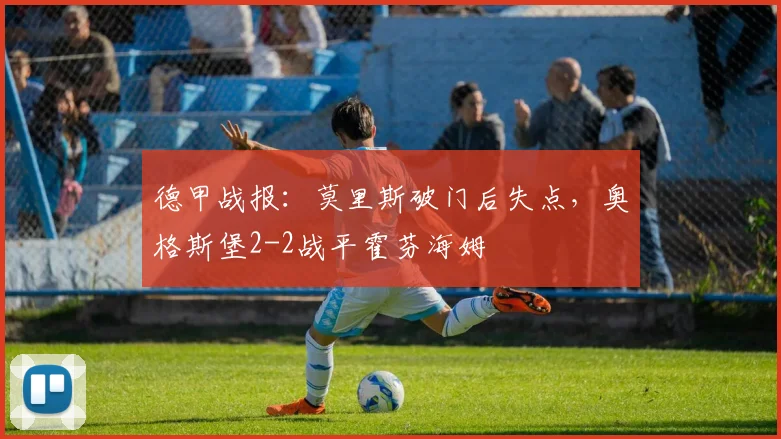 德甲战报：莫里斯破门后失点，奥格斯堡2-2战平霍芬海姆