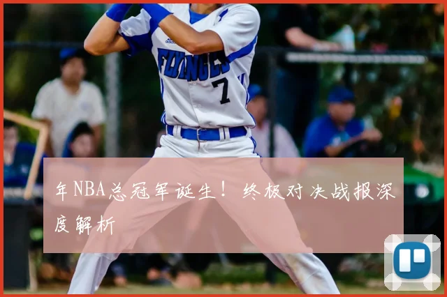 年NBA总冠军诞生!终极对决战报深度解析