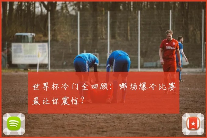 世界杯冷门全回顾：哪场爆冷比赛最让你震惊？