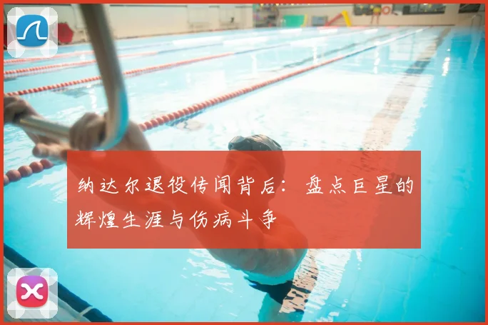 纳达尔退役传闻背后:盘点巨星的辉煌生涯与伤病斗争
