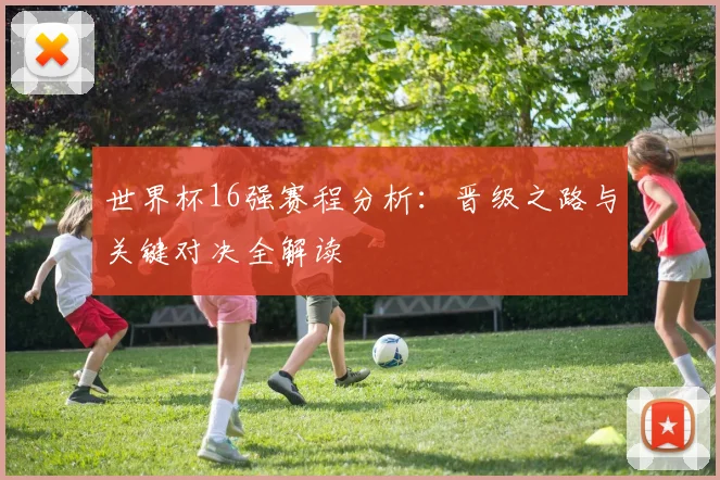 世界杯16强赛程分析:晋级之路与关键对决全解读