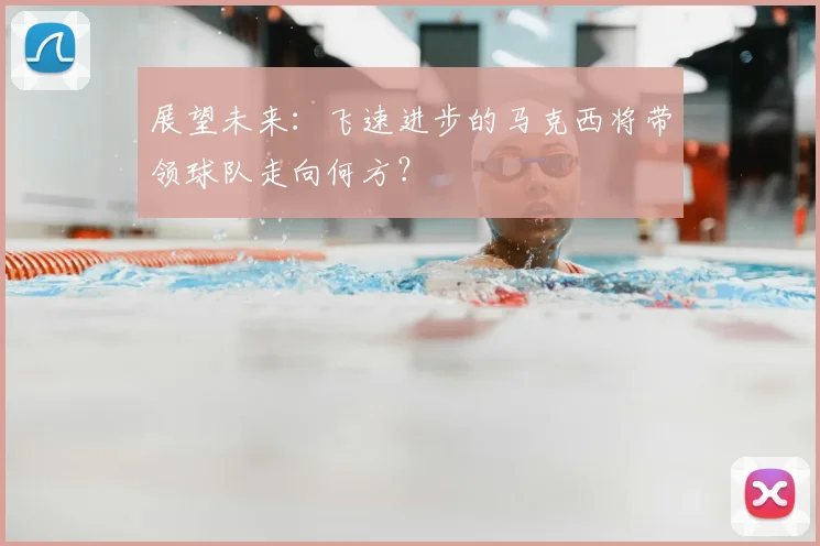展望未来：飞速进步的马克西将带领球队走向何方？