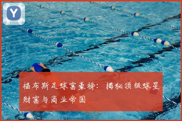 福布斯足球富豪榜:揭秘顶级球星财富与商业帝国