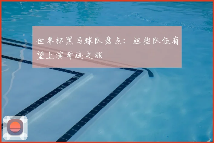 世界杯黑马球队盘点：这些队伍有望上演奇迹之旅