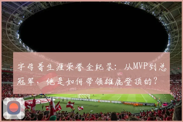 字母哥生涯荣誉全纪录:从MVP到总冠军,他是如何带领雄鹿登顶的?