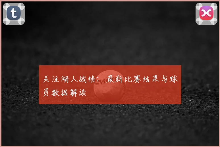 关注湖人战绩：最新比赛结果与球员数据解读