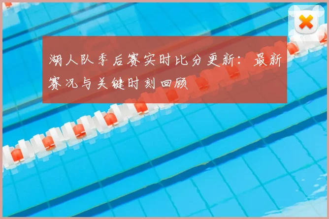 湖人队季后赛实时比分更新：最新赛况与关键时刻回顾