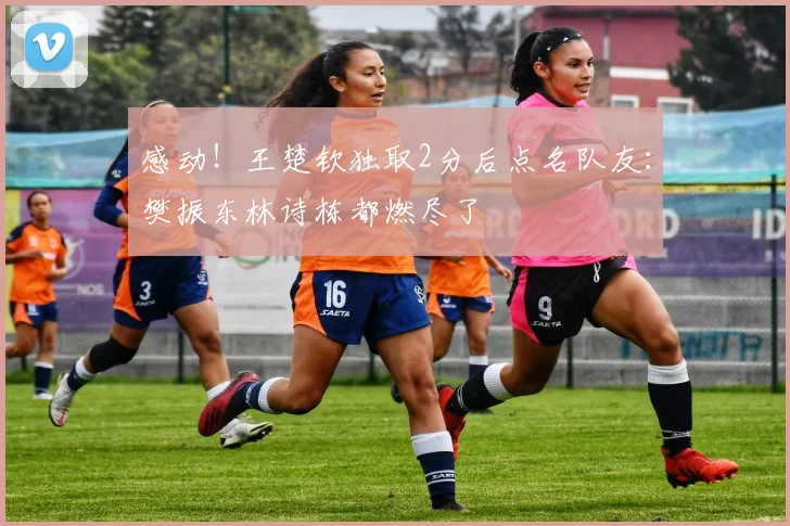 感动!王楚钦独取2分后点名队友:樊振东林诗栋都燃尽了