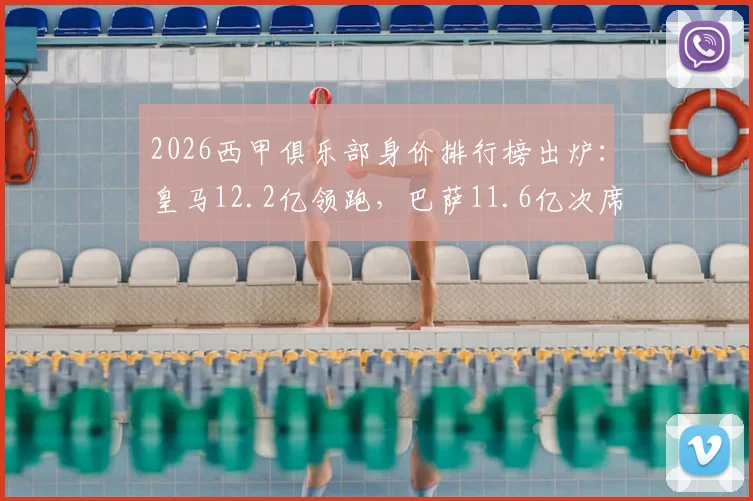2026西甲俱乐部身价排行榜出炉:皇马12.2亿领跑,巴萨11.6亿次席,完整前十名及详细数据解析