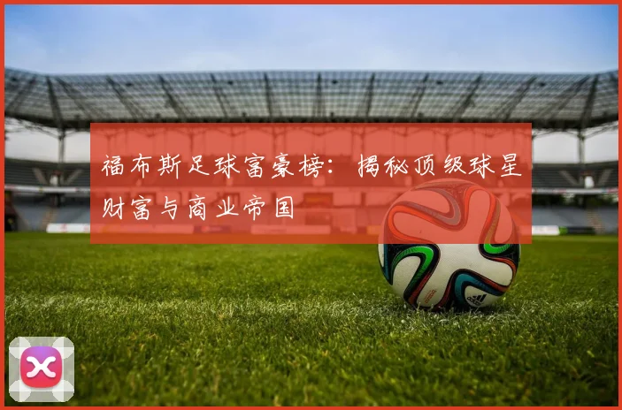 福布斯足球富豪榜:揭秘顶级球星财富与商业帝国