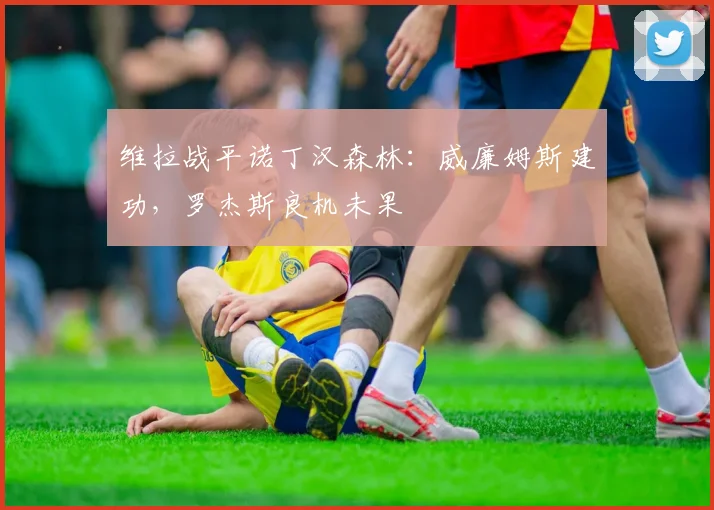 维拉战平诺丁汉森林：威廉姆斯建功，罗杰斯良机未果