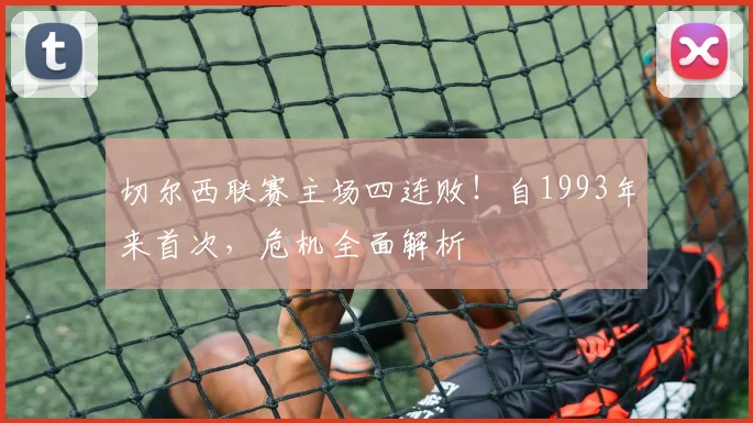 切尔西联赛主场四连败!自1993年来首次,危机全面解析