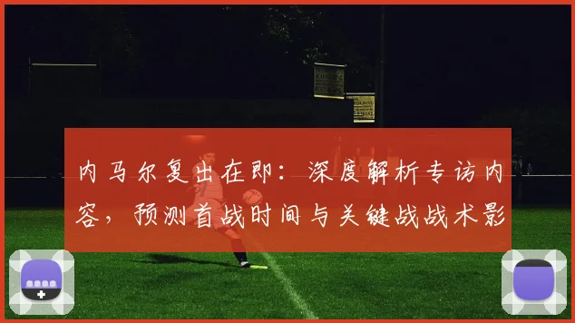 内马尔复出在即:深度解析专访内容,预测首战时间与关键战战术影响