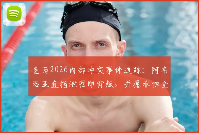 皇马2026内部冲突事件追踪:阿韦洛亚直指泄密即背叛,并愿承担全部责任,事件后续影响几何?