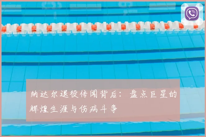 纳达尔退役传闻背后：盘点巨星的辉煌生涯与伤病斗争