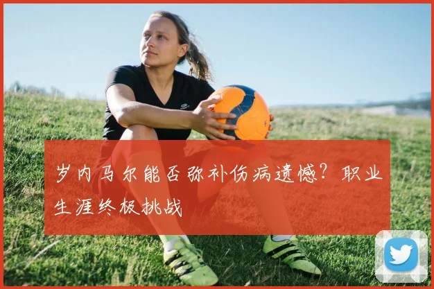 岁内马尔能否弥补伤病遗憾?职业生涯终极挑战