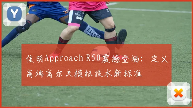 佳明Approach R50震撼登场:定义高端高尔夫模拟技术新标准