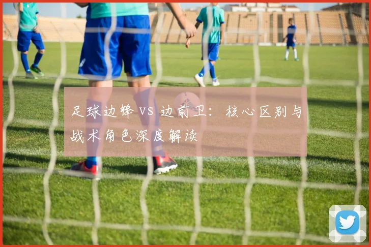 足球边锋 vs 边前卫:核心区别与战术角色深度解读