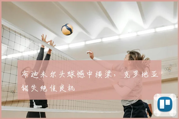 布迪米尔头球憾中横梁,克罗地亚错失绝佳良机