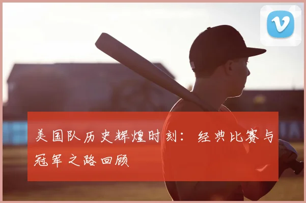 美国队历史辉煌时刻:经典比赛与冠军之路回顾