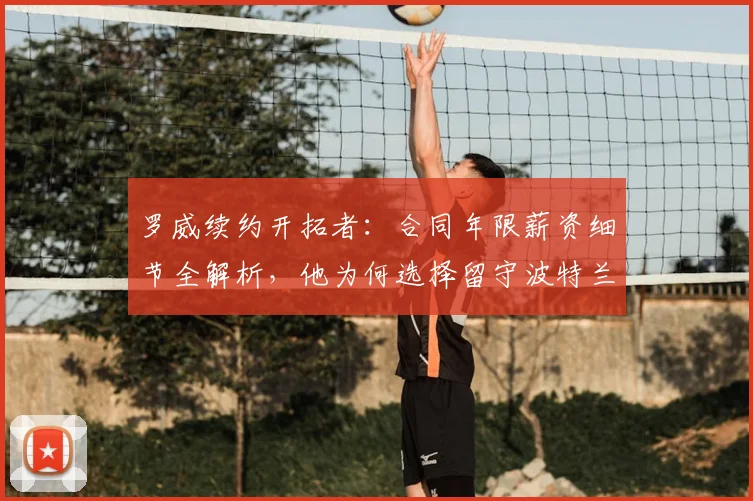 罗威续约开拓者:合同年限薪资细节全解析,他为何选择留守波特兰?