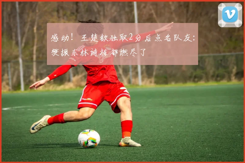 感动!王楚钦独取2分后点名队友:樊振东林诗栋都燃尽了
